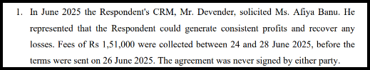Paragraph 1 of a legal document. It says that in June 2025 the Respondent’s CRM, Mr. Devender, solicited Ms. Afiya Banu and represented that the Respondent could generate consistent profits and recover any losses. Fees of Rs 1,51,000 were collected between 24 and 28 June 2025, before the terms were sent on 26 June 2025. The agreement was never signed by either party.